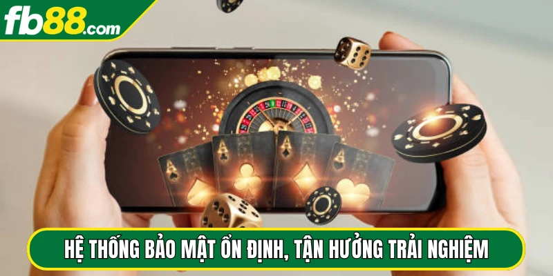 Hệ thống bảo mật ổn định, tận hưởng trải nghiệm giải trí
