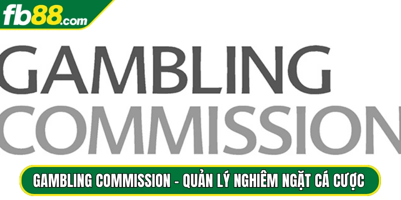 Gambling Commission - Quản lý nghiêm ngặt cá cược online