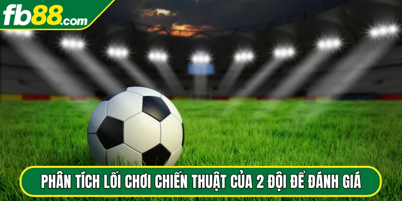 Phân tích lối chơi chiến thuật của 2 đội để đánh giá